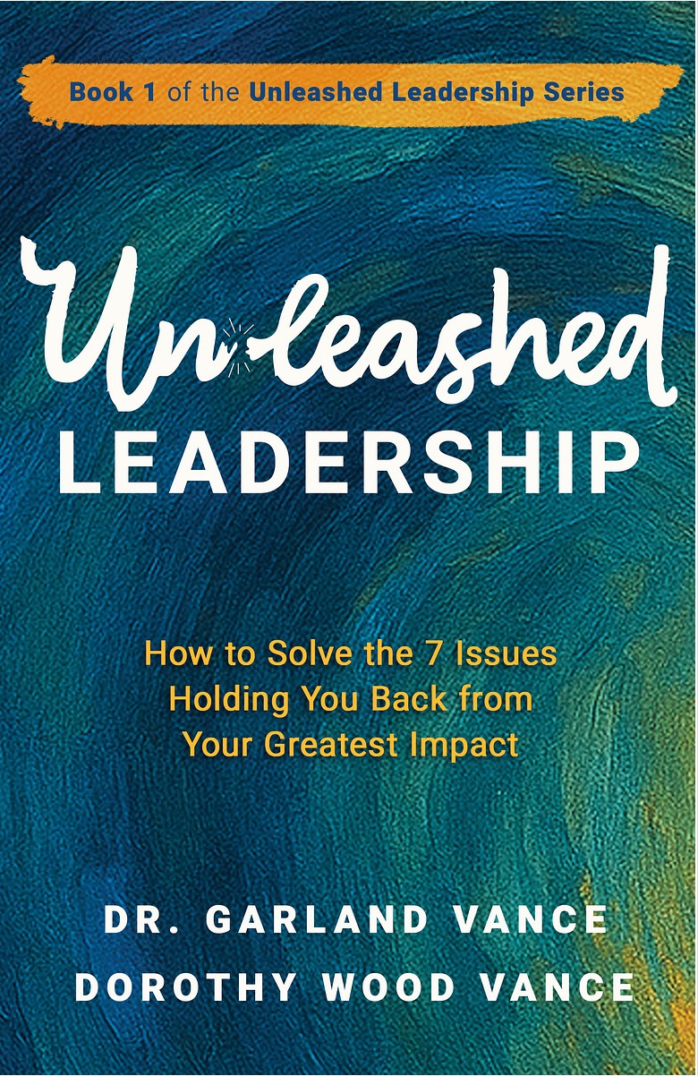Unleashed Leadership — How to Solve the 7 Issues Holding You Back from Your Greatest Impact, by Dr. Garland Vance and Dorothy Wood Vance
